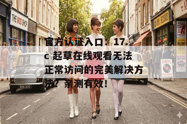 官方认证入口：17.c 起草在线观看无法正常访问的完美解决方法？亲测有效！