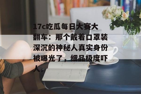 17c吃瓜每日大赛大翻车：那个戴着口罩装深沉的神秘人真实身份被曝光了，细品极度吓人。