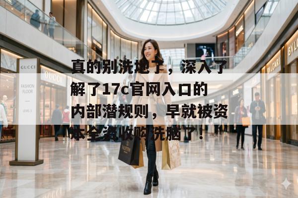 真的别洗地了，深入了解了17c官网入口的内部潜规则，早就被资本全资收购洗脑了！
