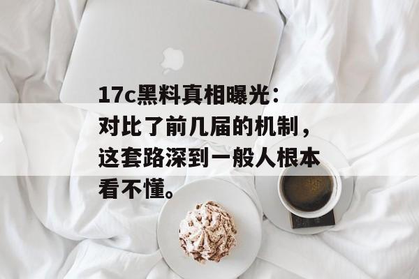 17c黑料真相曝光：对比了前几届的机制，这套路深到一般人根本看不懂。