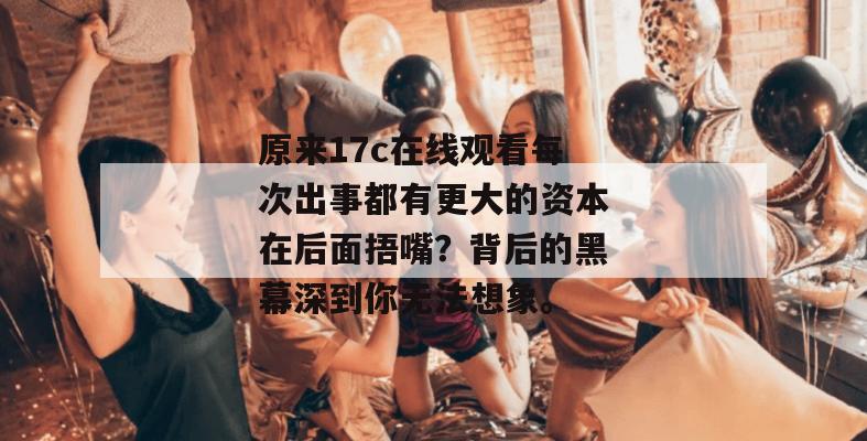 原来17c在线观看每次出事都有更大的资本在后面捂嘴？背后的黑幕深到你无法想象。
