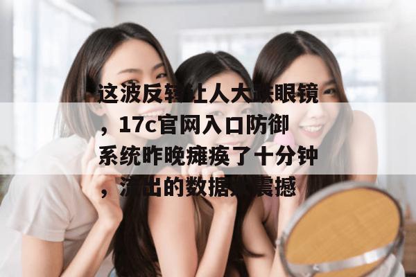 这波反转让人大跌眼镜，17c官网入口防御系统昨晚瘫痪了十分钟，流出的数据太震撼