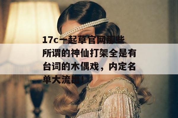 17c一起草官网那些所谓的神仙打架全是有台词的木偶戏，内定名单大流出！