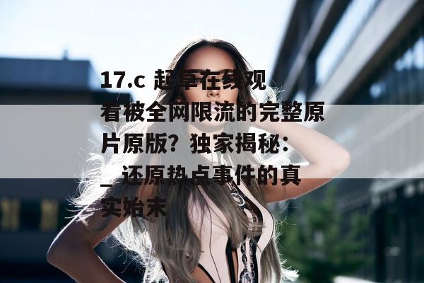 17.c 起草在线观看被全网限流的完整原片原版？独家揭秘： _ 还原热点事件的真实始末
