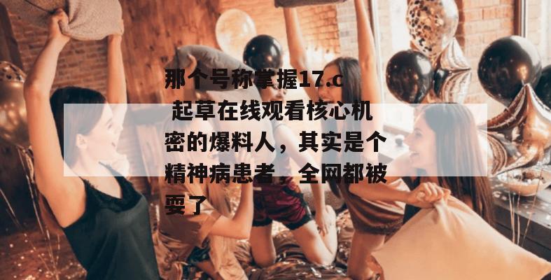 那个号称掌握17.c 起草在线观看核心机密的爆料人，其实是个精神病患者，全网都被耍了