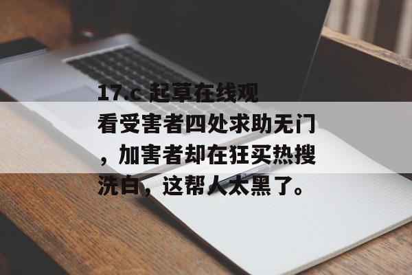 17.c 起草在线观看受害者四处求助无门，加害者却在狂买热搜洗白，这帮人太黑了。