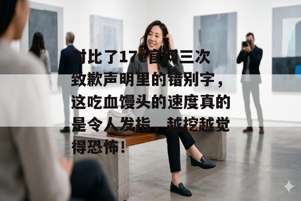 对比了17c官网三次致歉声明里的错别字，这吃血馒头的速度真的是令人发指，越挖越觉得恐怖！