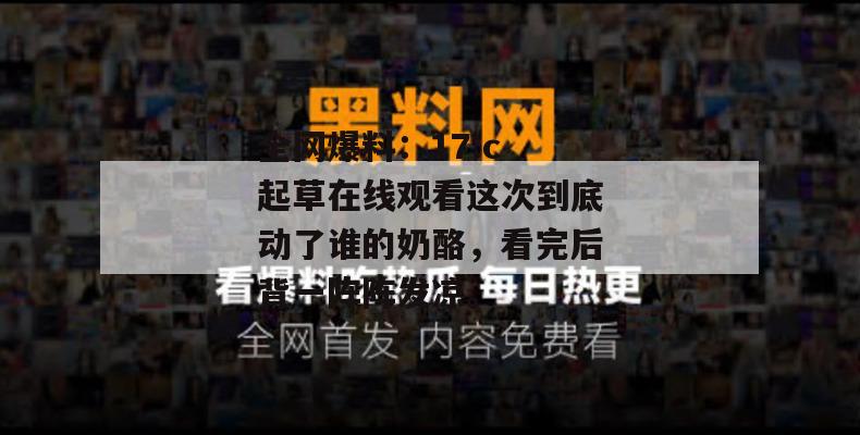全网爆料：17.c 起草在线观看这次到底动了谁的奶酪，看完后背一阵阵发凉。
