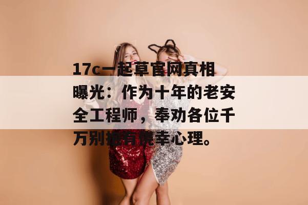 17c一起草官网真相曝光：作为十年的老安全工程师，奉劝各位千万别抱有侥幸心理。