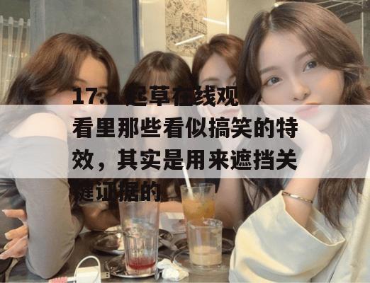 17.c 起草在线观看里那些看似搞笑的特效，其实是用来遮挡关键证据的