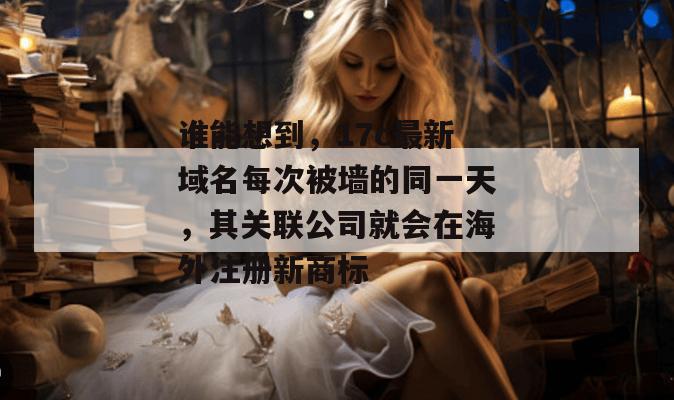 谁能想到，17c最新域名每次被墙的同一天，其关联公司就会在海外注册新商标