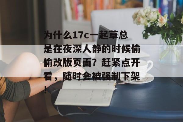 为什么17c一起草总是在夜深人静的时候偷偷改版页面？赶紧点开看，随时会被强制下架！