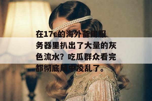 在17c的海外备用服务器里扒出了大量的灰色流水？吃瓜群众看完都彻底风中凌乱了。